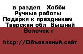  в раздел : Хобби. Ручные работы » Подарки к праздникам . Тверская обл.,Вышний Волочек г.